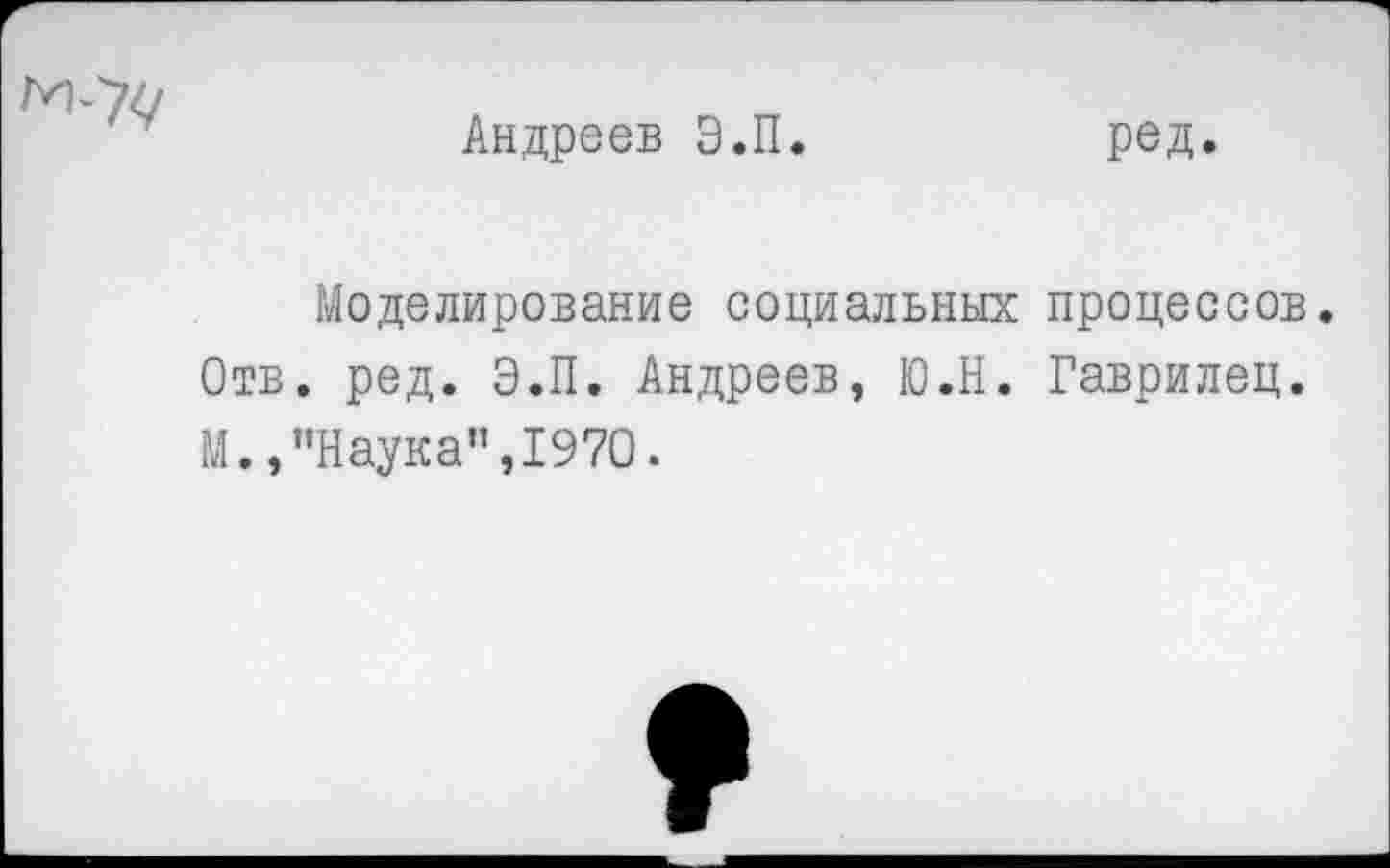 ﻿
Андреев Э.П
ред.
Моделирование социальных процессов. Отв. ред. Э.П. Андреев, Ю.Н. Гаврилец. М.,"Наука",1970.